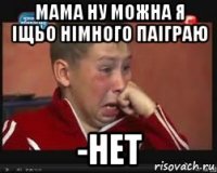 мама ну можна я іщьо німного паіграю -нет