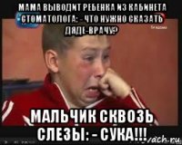 мама выводит ребенка из кабинета стоматолога: - что нужно сказать дяде-врачу? мальчик сквозь слезы: - сука!!!