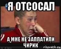 я отсосал а мне не заплатили чирик