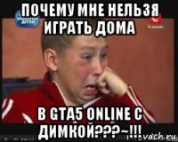 почему мне нельзя играть дома в gta5 online с димкой???~!!!