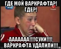 где мой варкрафта?! где?! ааааааа!!!!суки!!!! варкрафта удалили!!!