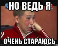 но ведь я очень стараюсь