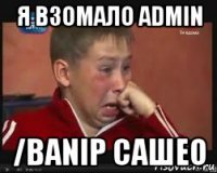 я взомалo admin /banip сашео