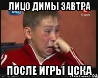 лицо димы завтра после игры цска