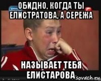 обидно, когда ты елистратова, а сережа называет тебя елистарова