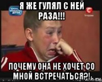 я же гулял с ней раза!!! почему она не хочет со мной встречаться?!