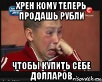 хрен кому теперь продашь рубли чтобы купить себе долларов