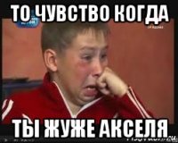 то чувство когда ты жуже акселя