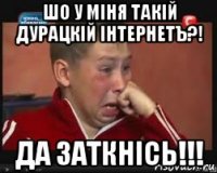 шо у мihя такiй дурацкiй iнтернетъ?! да заткнiсь!!!