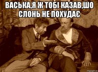 васька,я ж тобі казав,шо слонь не похудає 