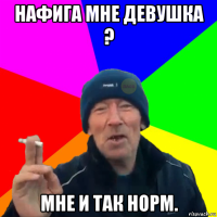 нафига мне девушка ? мне и так норм.