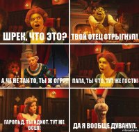 шрек, что это? твой отец отрыгнул! а че не так то, ты ж огр?! папа, ты что, тут же гости! гарольд, ты идиот. тут же осел! да я вообще дуванул.