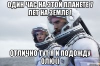 один час на этой планете 7 лет на земле ! отлично тут я и подожду олю((