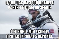 один час на этой планете равен 7 годам на земле отлично. мы успеем протестировать версию.
