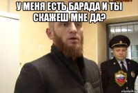 у меня есть барада и ты скажеш мне да? 