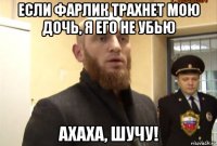 если фарлик трахнет мою дочь, я его не убью ахаха, шучу!