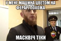 у мене машина цветом на ферарі похожа масквіч тіки