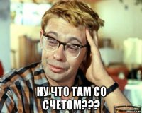  ну что там со счетом???