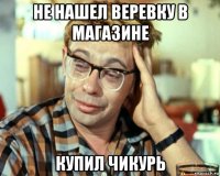 не нашел веревку в магазине купил чикурь