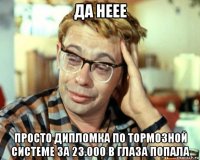 да неее просто дипломка по тормозной системе за 23.000 в глаза попала