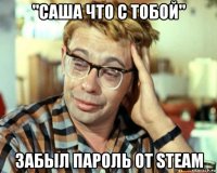 "саша что с тобой" забыл пароль от steam