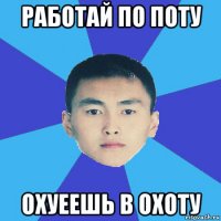 работай по поту охуеешь в охоту