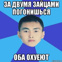 за двумя зайцами погонишься оба охуеют