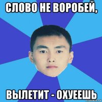 слово не воробей, вылетит - охуеешь