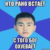 кто рано встает с того бог охуевает