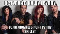 вступай в нашу группу если любишь рок группу skillet