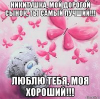 никитушка, мой дорогой сынок, ты самый лучший!!! люблю тебя, моя хороший!!!
