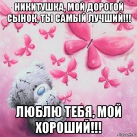 никитушка, мой дорогой сынок, ты самый лучший!!! люблю тебя, мой хороший!!!