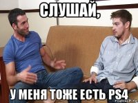 слушай, у меня тоже есть ps4