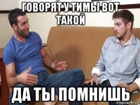 говорят у тимы вот такой да ты помнишь