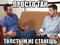 просто так толстым не станешь