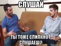 слушай ты тоже слипкнот слушаеш?