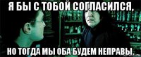 я бы с тобой согласился, но тогда мы оба будем неправы.