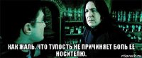  как жаль, что тупость не причиняет боль ее носителю.