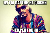 ну ты парень не скажи что реп говно