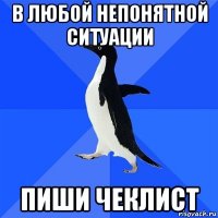 в любой непонятной ситуации пиши чеклист