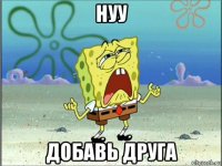 нуу добавь друга