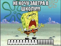 не хочу завтра в школу!!! аааааааааа!!!!!!!!!!