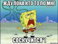 жду пока кто то по мне соскучится*(