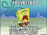 то чувство когда играешь с гашевым в доту