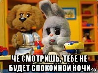 че смотришь, тебе не будет спокойной ночи