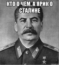 кто о чём, а ярик о сталине 