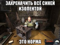 захреначить всё синей изолентой это норма