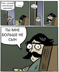 Тигр - лучший танк Второй мировой! ... да, это правда ТЫ МНЕ БОЛЬШЕ НЕ СЫН