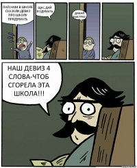 ПАП,НАМ В ШКОЛЕ СКАЗАЛИ ДЕВИЗ ПРО ШКОЛУ ПРИДУМАТЬ ЩАС,ДАЙ ПОДУМАТЬ ДАВАЙ БЫСТРЕЕ! НАШ ДЕВИЗ 4 СЛОВА-ЧТОБ СГОРЕЛА ЭТА ШКОЛА!!!