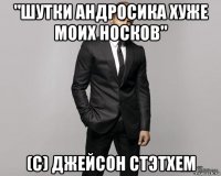 "шутки андросика хуже моих носков" (с) джейсон стэтхем